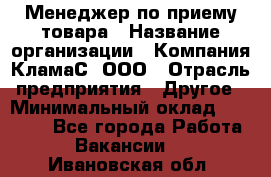 Менеджер по приему товара › Название организации ­ Компания КламаС, ООО › Отрасль предприятия ­ Другое › Минимальный оклад ­ 25 000 - Все города Работа » Вакансии   . Ивановская обл.